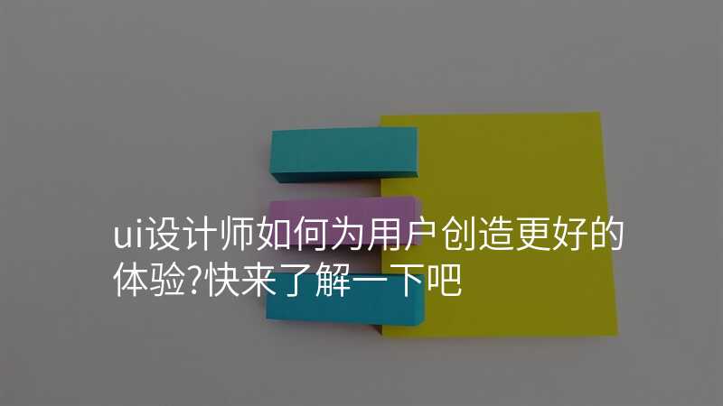 ui設(shè)計(ji)師如何爲(wei)用(yong)戶(hu)創造(zao)更好的(de)體(ti)驗(yàn)?快來了(le)解一(yi)下吧