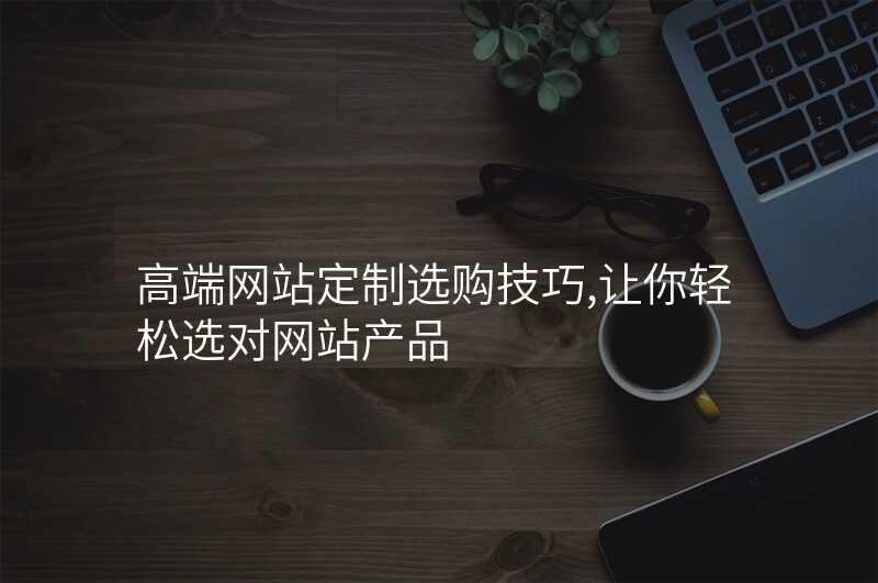 高(gao)端網站定製(zhi)選購(gòu)技(ji)巧,讓你輕松選對網站産(chan)品(pin)