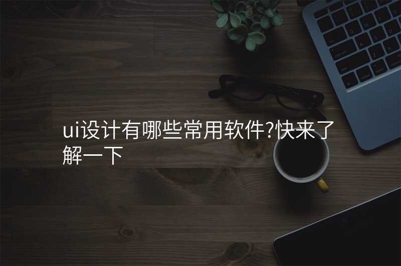 UI設(shè)計(ji)有(yǒu)哪些常用(yong)軟件?快來了(le)解一(yi)下