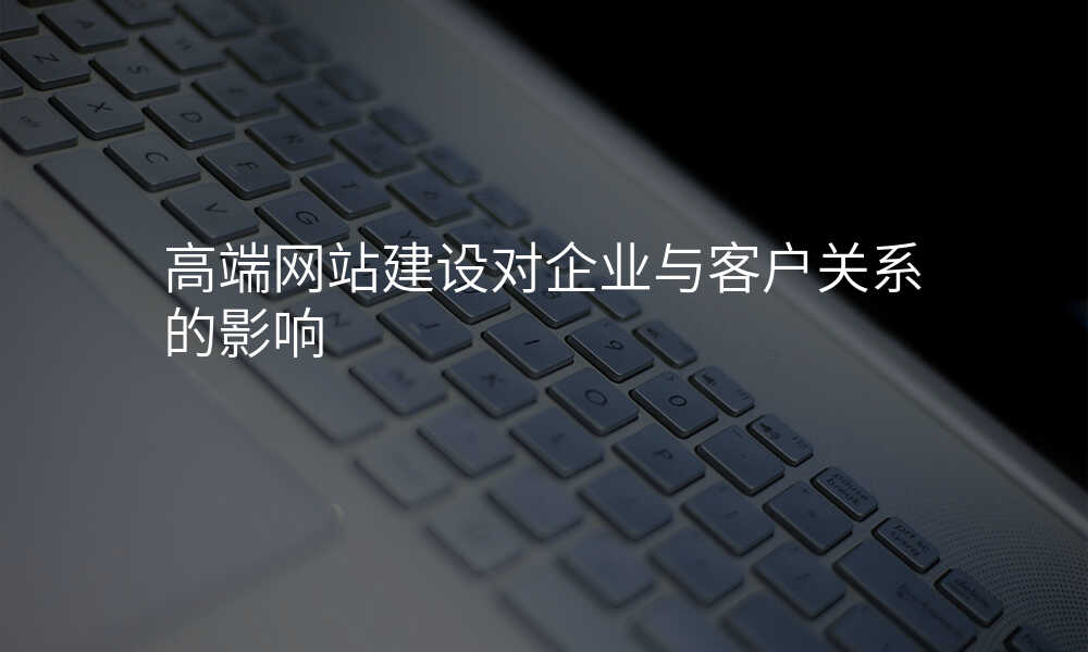 高(gao)端網站建(jian)設(shè)對齊(qi)業與客戶(hu)關係(xi)的(de)影響