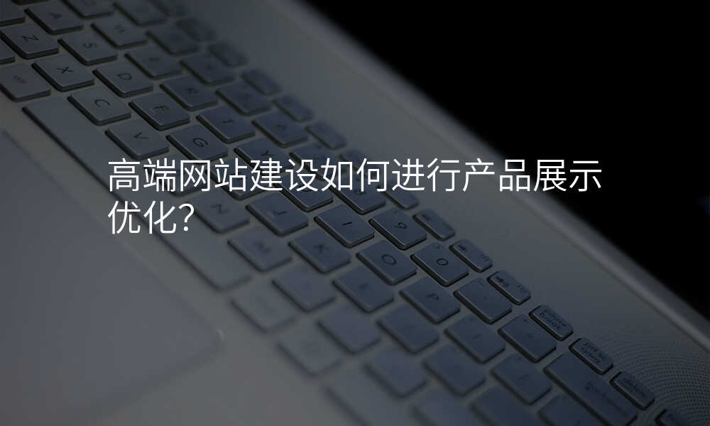 高(gao)端網站建(jian)設(shè)如何進(jin)行産(chan)品(pin)展(zhan)示優(you)化？