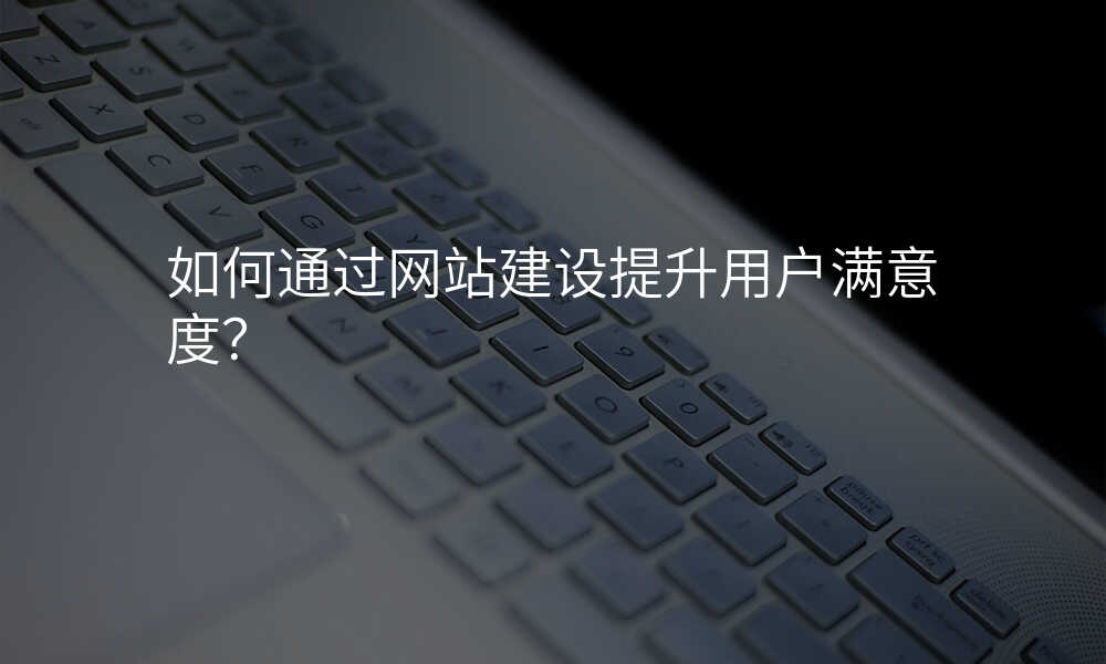 如何通(tong)過(guo)網站建(jian)設(shè)提升用(yong)戶(hu)滿意度?