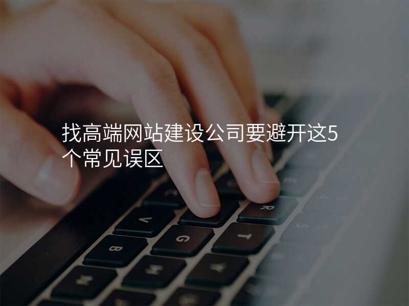 找高(gao)端網站建(jian)設(shè)公(gōng)司要避開這5箇(ge)常見誤區(qu)