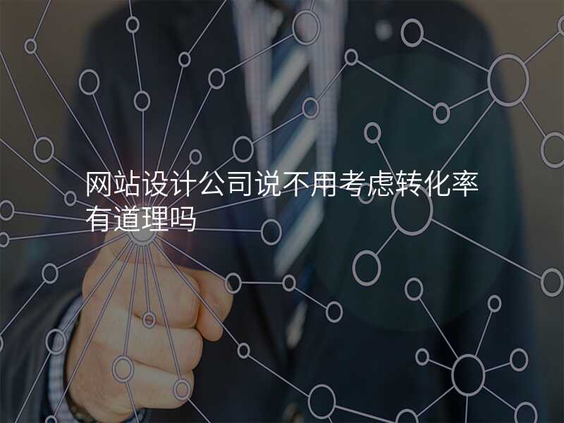 網站設(shè)計(ji)公(gōng)司說不用(yong)考慮轉化率有(yǒu)道理(li)嗎
