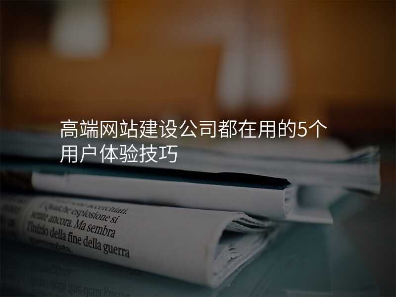 高(gao)端網站建(jian)設(shè)公(gōng)司都在(zai)用(yong)的(de)5箇(ge)用(yong)戶(hu)體(ti)驗(yàn)技(ji)巧
