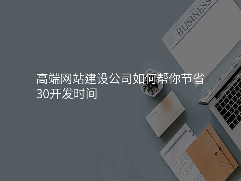 高(gao)端網站建(jian)設(shè)公(gōng)司如何幫你節(jie)省30開髮(fa)時間