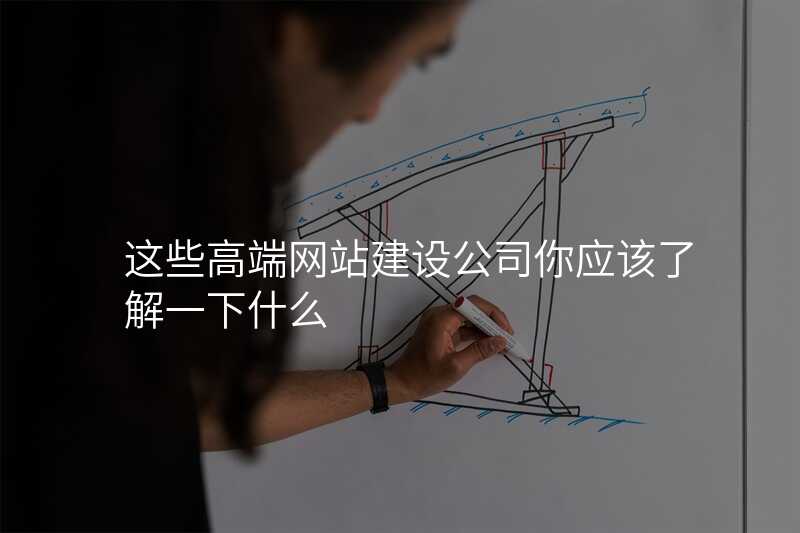 這些高(gao)端網站建(jian)設(shè)公(gōng)司你應該了(le)解一(yi)下