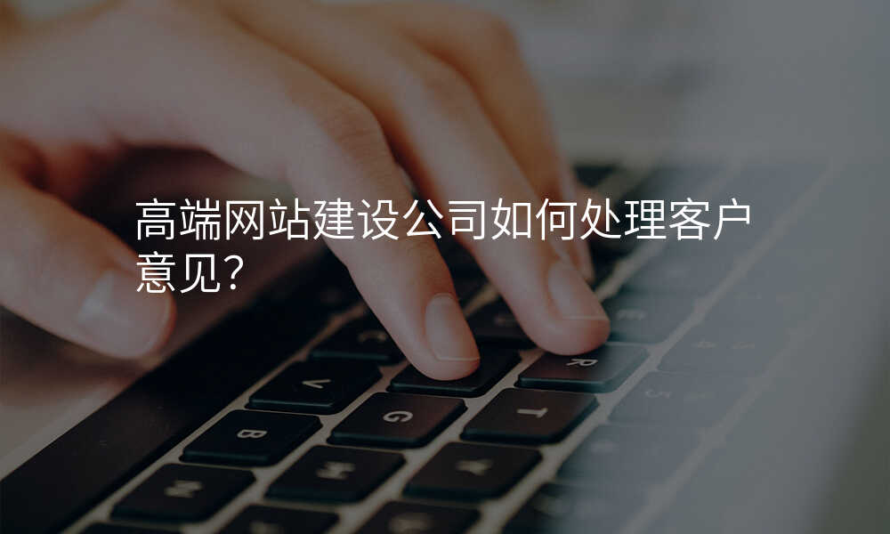 高(gao)端網站建(jian)設(shè)公(gōng)司如何處理(li)客戶(hu)意見？