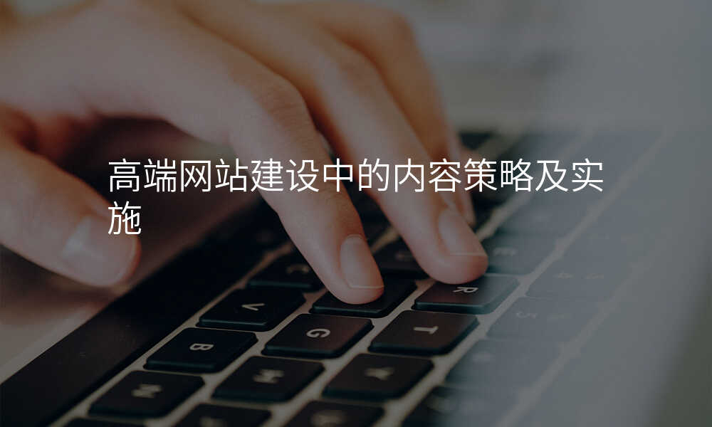 高(gao)端網站建(jian)設(shè)中(zhong)的(de)內(nei)容策略及(ji)實施