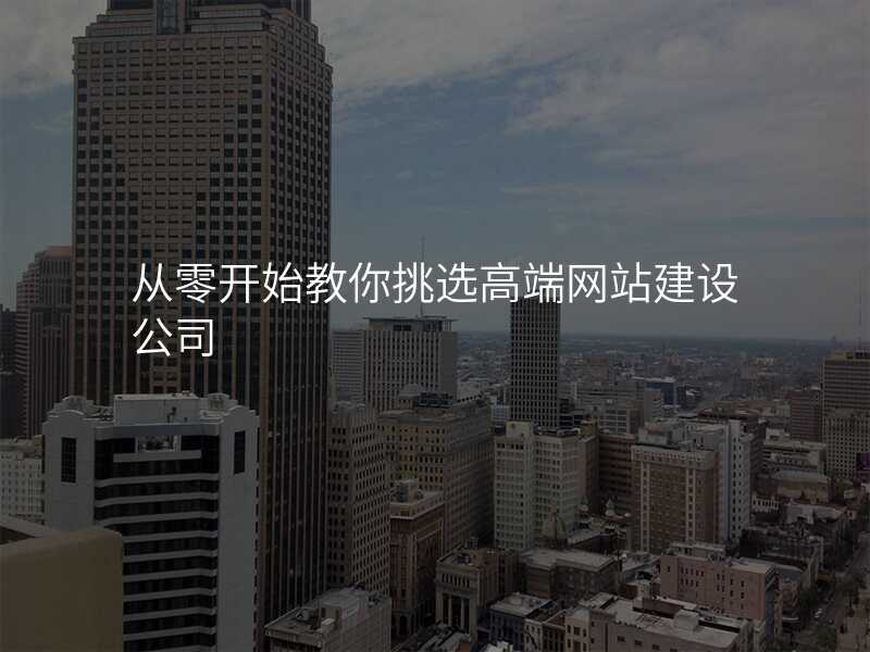 從(cong)零開始教你挑選高(gao)端網站建(jian)設(shè)公(gōng)司