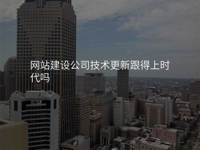網站建(jian)設(shè)公(gōng)司技(ji)術(shù)更新(xin)跟得上時代(dai)嗎