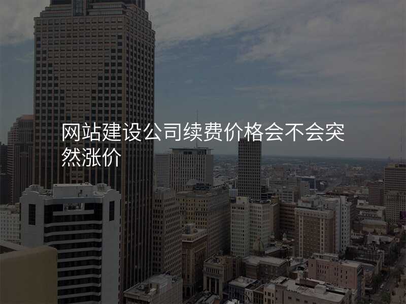網站建(jian)設(shè)公(gōng)司續費價格會不會突然漲價