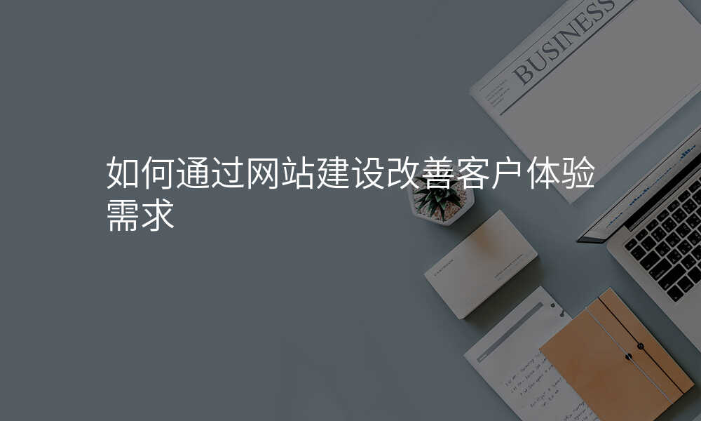 如何通(tong)過(guo)網站建(jian)設(shè)改善(shan)客戶(hu)體(ti)驗(yàn)需求