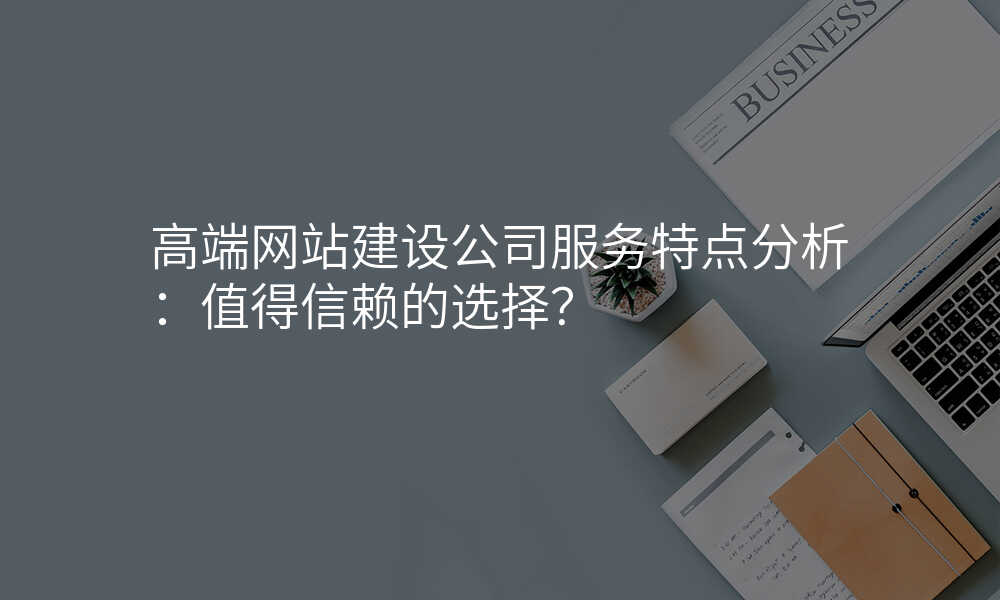 高(gao)端網站建(jian)設(shè)公(gōng)司服務(wu)特點分(fēn)析：值得信(xin)賴的(de)選擇？