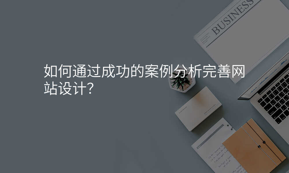 如何通(tong)過(guo)成(cheng)功的(de)案例分(fēn)析完善(shan)網站設(shè)計(ji)？