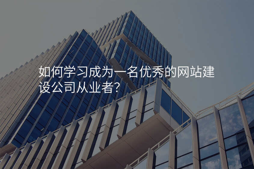如何學(xué)習成(cheng)爲(wei)一(yi)名(míng)優(you)秀的(de)網站建(jian)設(shè)公(gōng)司從(cong)業者？