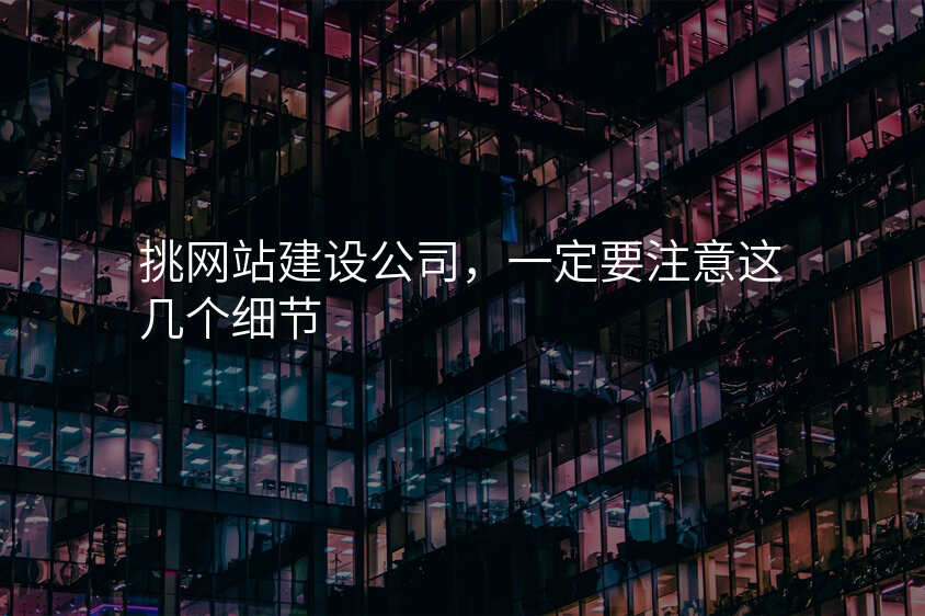 挑網站建(jian)設(shè)公(gōng)司,一(yi)定要注意這幾箇(ge)細節(jie)