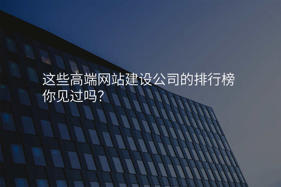 這些高(gao)端網站建(jian)設(shè)公(gōng)司的(de)排(pai)行榜你見過(guo)嗎？