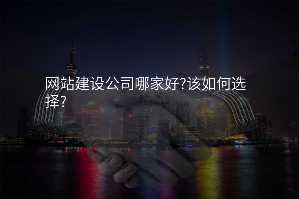 網站建(jian)設(shè)公(gōng)司哪傢(jia)好?該如何選擇?