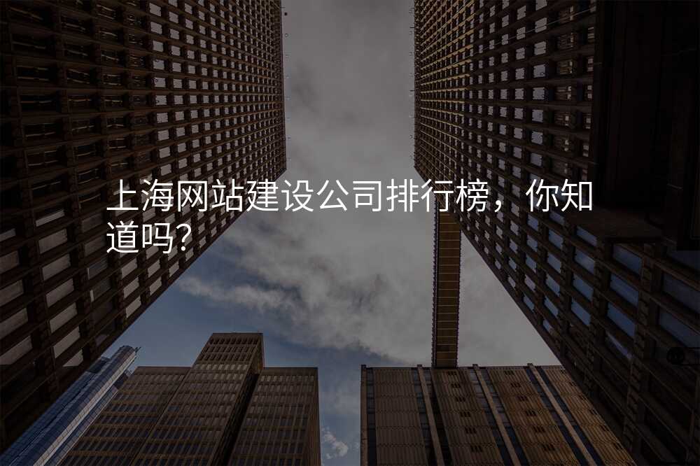 上海網站建(jian)設(shè)公(gōng)司排(pai)行榜,你知道嗎?