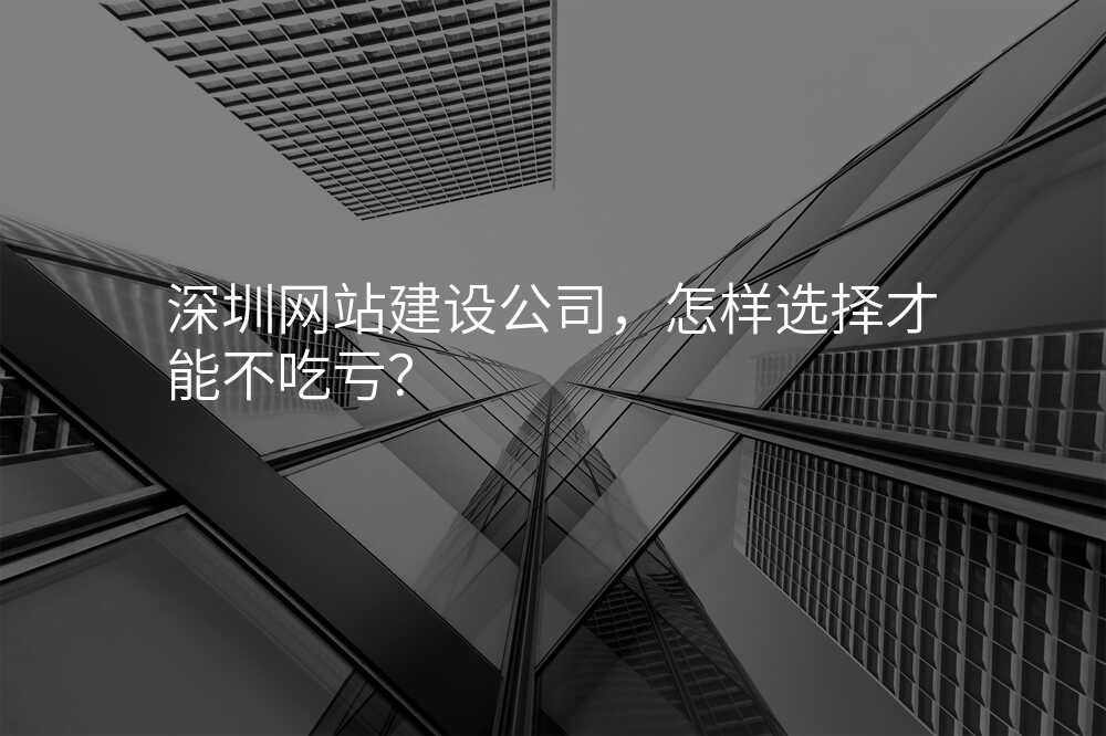 深圳網站建(jian)設(shè)公(gōng)司,怎樣選擇才(cai)能(néng)不吃虧?