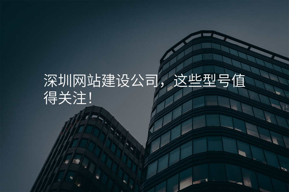 深圳網站建(jian)設(shè)公(gōng)司，這些型号值得關注！