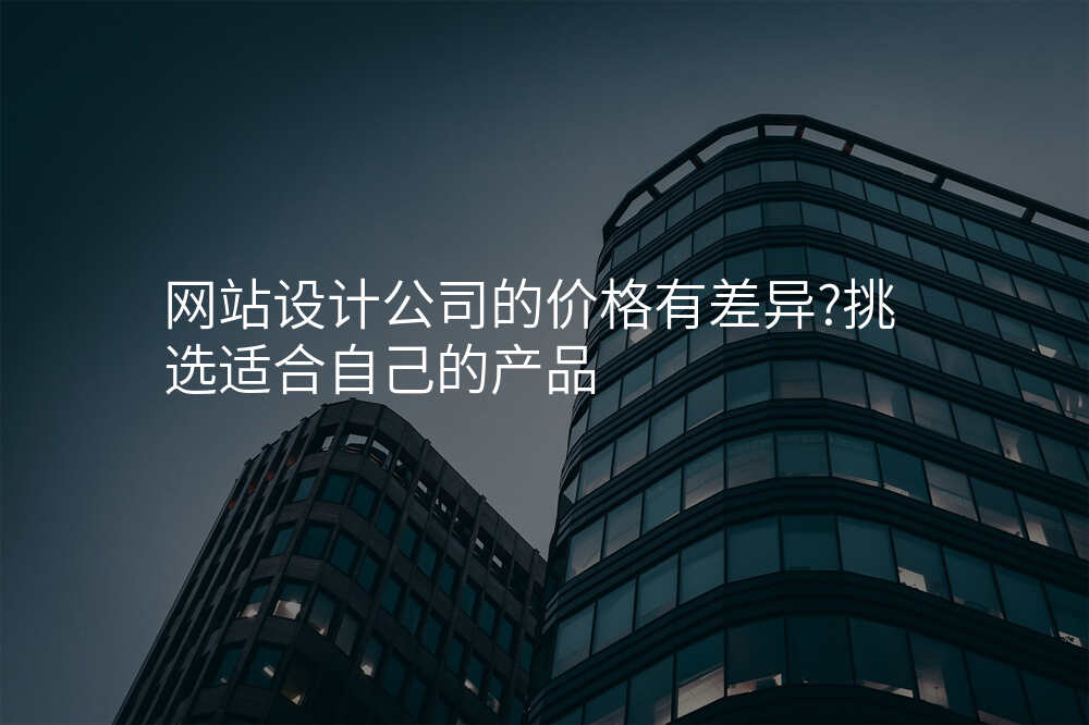 網站設(shè)計(ji)公(gōng)司的(de)價格有(yǒu)差(cha)異?挑選适郃(he)自己的(de)産(chan)品(pin)