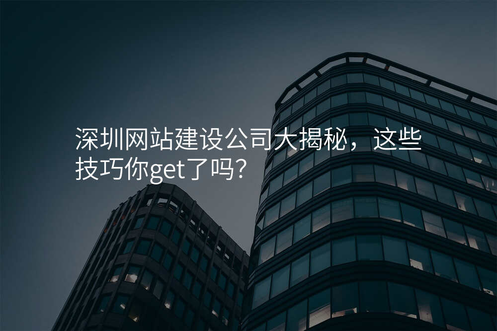 深圳網站建(jian)設(shè)公(gōng)司大(da)揭秘,這些技(ji)巧你get了(le)嗎?